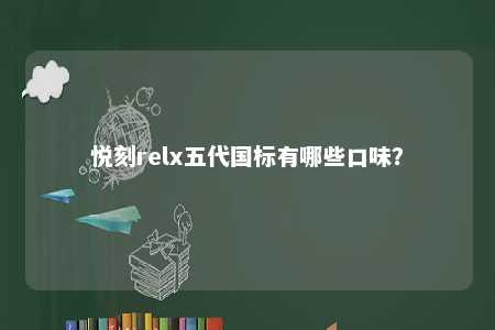 悦刻relx五代国标有哪些口味？ 